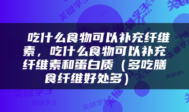  吃什么食物可以补充纤维素，吃什么食物可以补充纤维素和蛋白质（多吃膳食纤维好处多） 