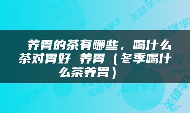  养胃的茶有哪些，喝什么茶对胃好 养胃（冬季喝什么茶养胃） 