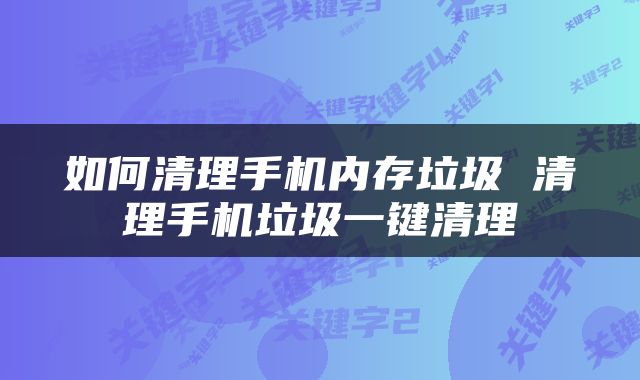如何清理手机内存垃圾 清理手机垃圾一键清理