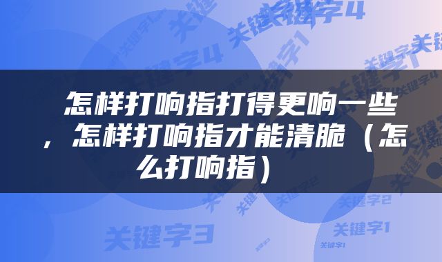  怎样打响指打得更响一些，怎样打响指才能清脆（怎么打响指） 