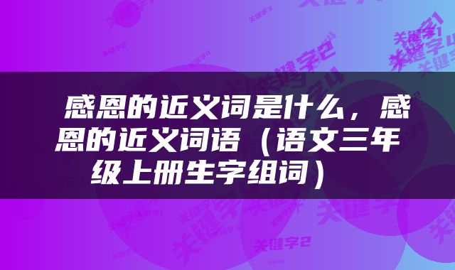  感恩的近义词是什么，感恩的近义词语（语文三年级上册生字组词） 