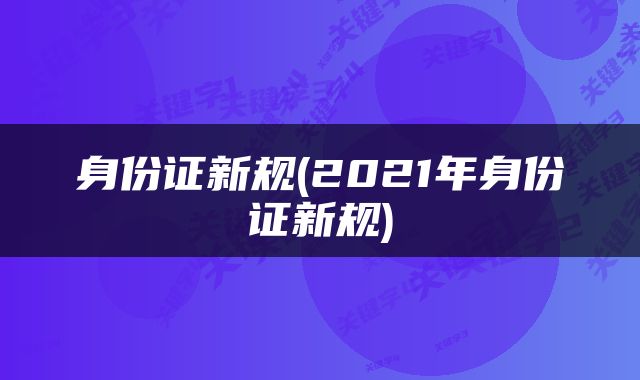 身份证新规(2021年身份证新规)