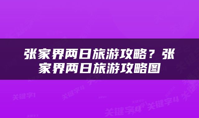 张家界两日旅游攻略？张家界两日旅游攻略图
