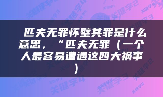  匹夫无罪怀璧其罪是什么意思，“匹夫无罪（一个人最容易遭遇这四大祸事） 
