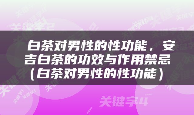  白茶对男性的性功能，安吉白茶的功效与作用禁忌（白茶对男性的性功能） 