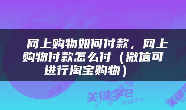  网上购物如何付款，网上购物付款怎么付（微信可进行淘宝购物） 