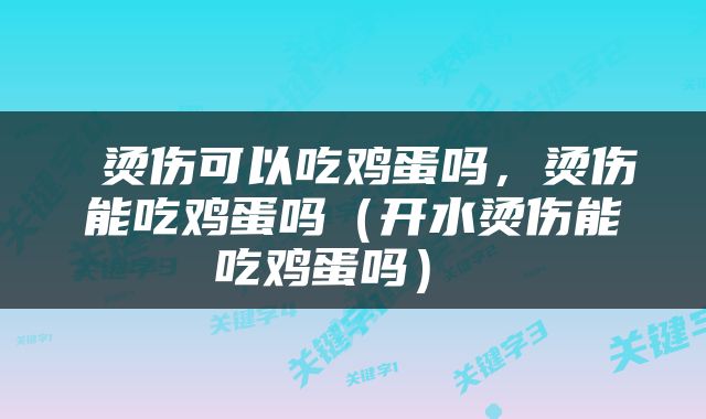  烫伤可以吃鸡蛋吗，烫伤能吃鸡蛋吗（开水烫伤能吃鸡蛋吗） 