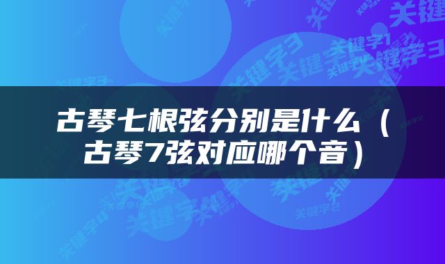 古琴七根弦分别是什么（古琴7弦对应哪个音）