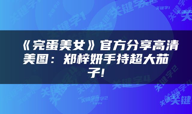 《完蛋美女》官方分享高清美图：郑梓妍手持超大茄子!