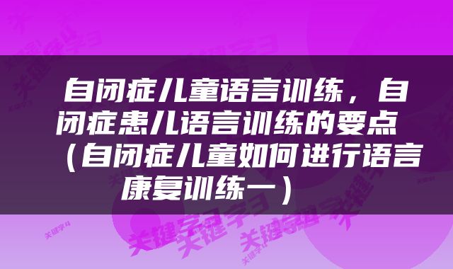  自闭症儿童语言训练，自闭症患儿语言训练的要点（自闭症儿童如何进行语言康复训练一） 