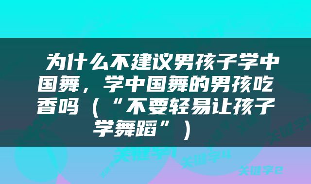  为什么不建议男孩子学中国舞，学中国舞的男孩吃香吗（“不要轻易让孩子学舞蹈”） 