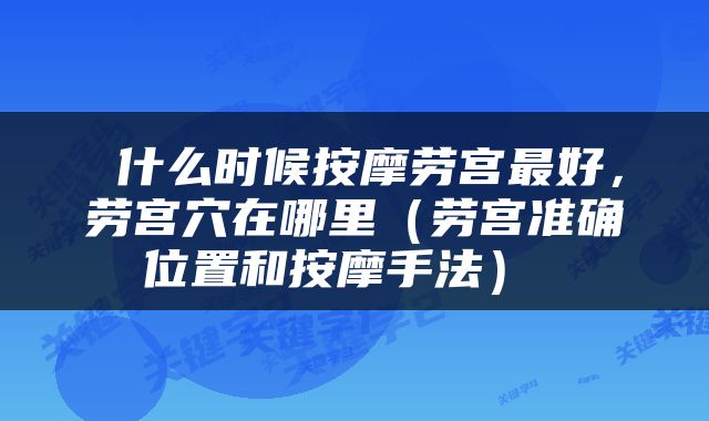  什么时候按摩劳宫最好，劳宫穴在哪里（劳宫准确位置和按摩手法） 