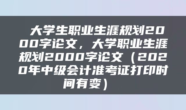  大学生职业生涯规划2000字论文，大学职业生涯规划2000字论文（2020年中级会计准考证打印时间有变） 