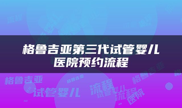 格鲁吉亚第三代试管婴儿医院预约流程