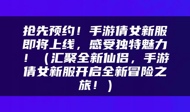 抢先预约！手游倩女新服即将上线，感受独特魅力！（汇聚全新仙侣，手游倩女新服开启全新冒险之旅！）