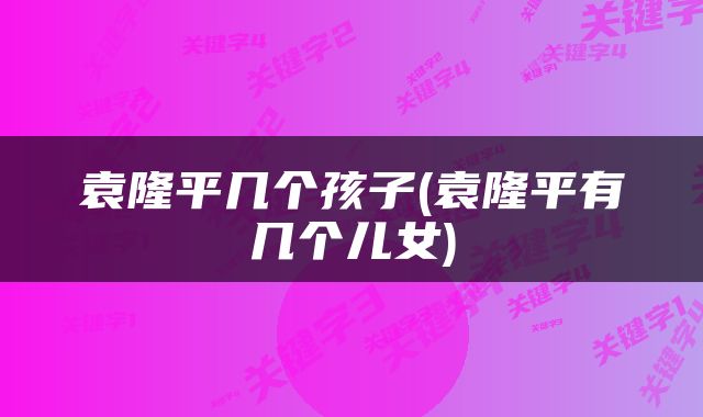 袁隆平几个孩子(袁隆平有几个儿女)