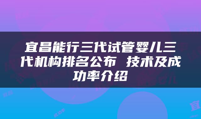 宜昌能行三代试管婴儿三代机构排名公布 技术及成功率介绍