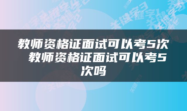 教师资格证面试可以考5次 教师资格证面试可以考5次吗