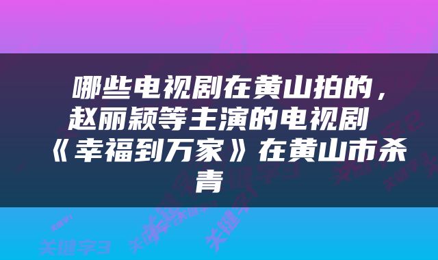  哪些电视剧在黄山拍的，赵丽颖等主演的电视剧《幸福到万家》在黄山市杀青 