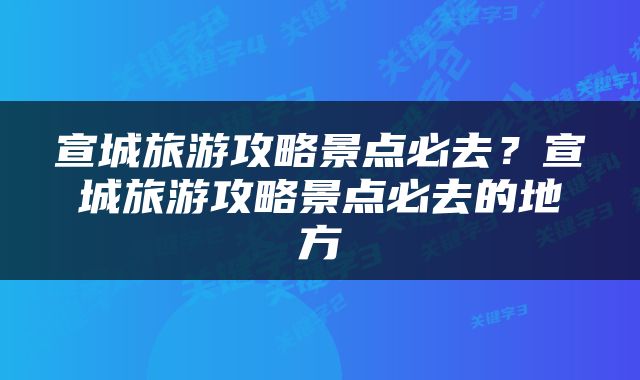 宣城旅游攻略景点必去？宣城旅游攻略景点必去的地方