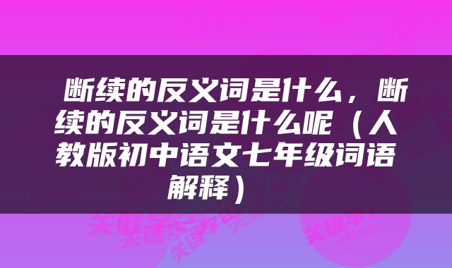  断续的反义词是什么，断续的反义词是什么呢（人教版初中语文七年级词语解释） 