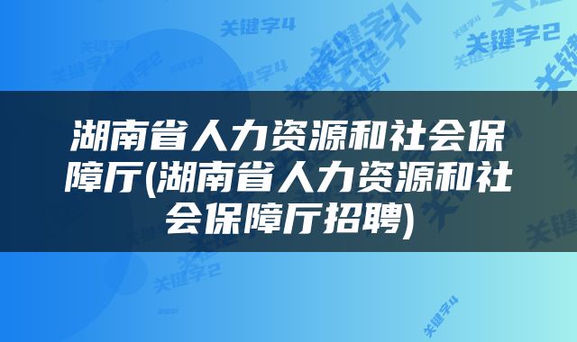 湖南省人力资源和社会保障厅(湖南省人力资源和社会保障厅招聘)