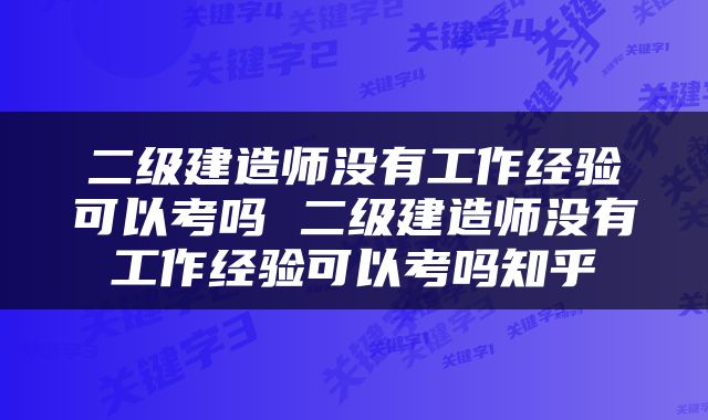 二级建造师没有工作经验可以考吗 二级建造师没有工作经验可以考吗知乎