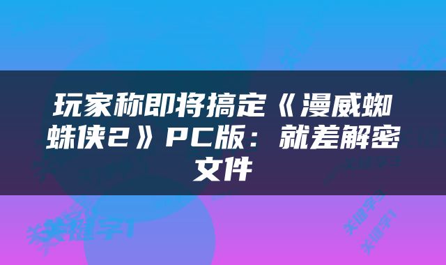 玩家称即将搞定《漫威蜘蛛侠2》PC版：就差解密文件