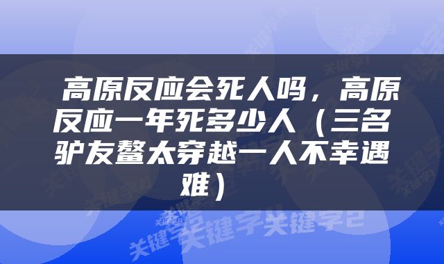  高原反应会死人吗，高原反应一年死多少人（三名驴友鳌太穿越一人不幸遇难） 