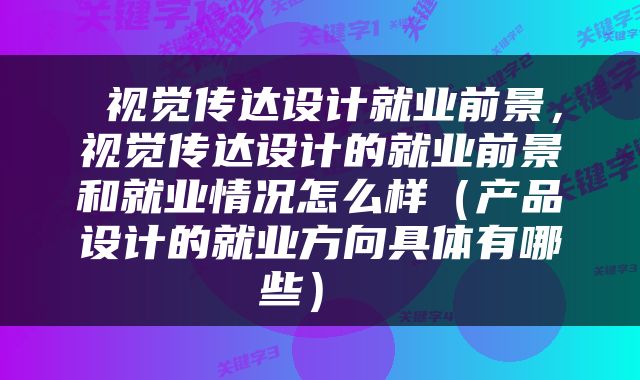  视觉传达设计就业前景，视觉传达设计的就业前景和就业情况怎么样（产品设计的就业方向具体有哪些） 