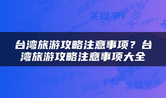 台湾旅游攻略注意事项？台湾旅游攻略注意事项大全