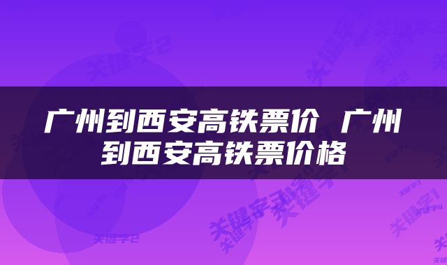 广州到西安高铁票价 广州到西安高铁票价格