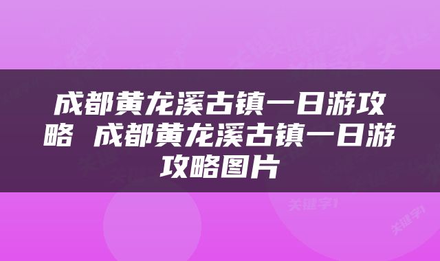 成都黄龙溪古镇一日游攻略 成都黄龙溪古镇一日游攻略图片