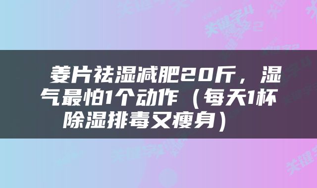  姜片祛湿减肥20斤，湿气最怕1个动作（每天1杯除湿排毒又瘦身） 