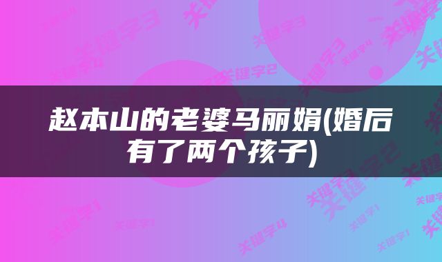 赵本山的老婆马丽娟(婚后有了两个孩子)