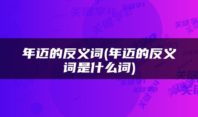 年迈的反义词(年迈的反义词是什么词)
