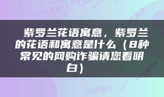  紫罗兰花语寓意，紫罗兰的花语和寓意是什么（8种常见的网购诈骗请您看明白） 