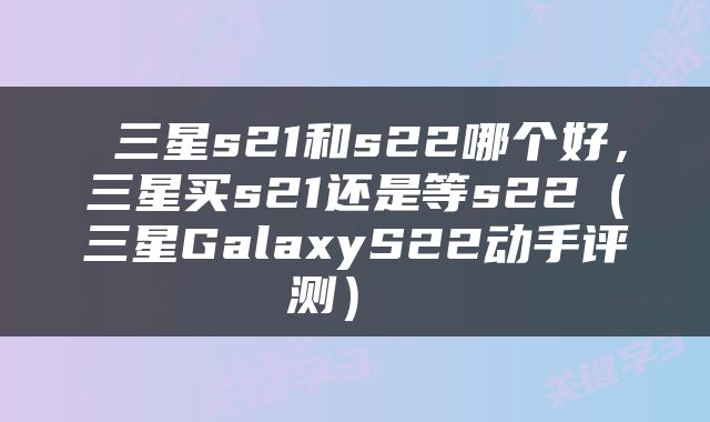  三星s21和s22哪个好，三星买s21还是等s22（三星GalaxyS22动手评测） 