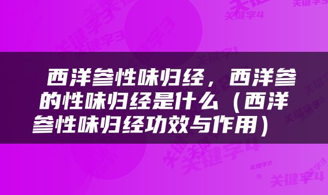  西洋参性味归经，西洋参的性味归经是什么（西洋参性味归经功效与作用） 