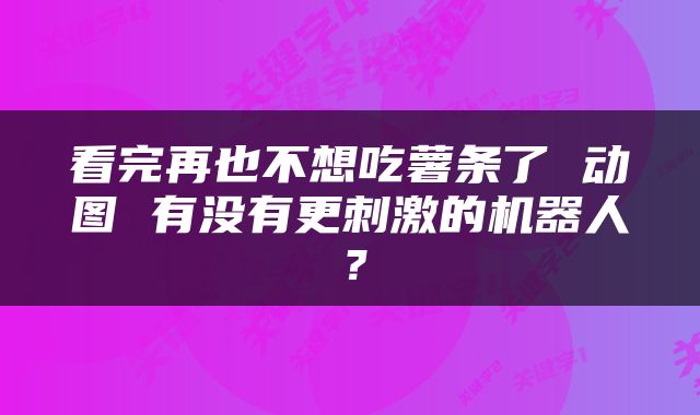看完再也不想吃薯条了 动图 有没有更刺激的机器人？