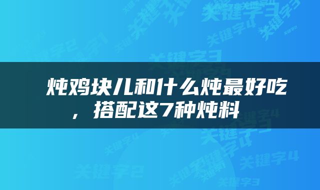  炖鸡块儿和什么炖最好吃，搭配这7种炖料 