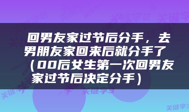  回男友家过节后分手，去男朋友家回来后就分手了（00后女生第一次回男友家过节后决定分手） 