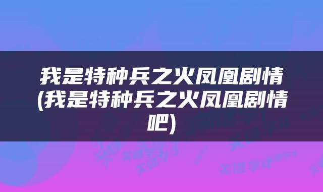 我是特种兵之火凤凰剧情(我是特种兵之火凤凰剧情吧)