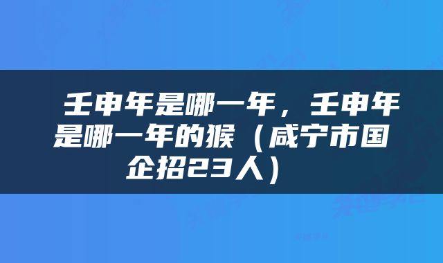  壬申年是哪一年，壬申年是哪一年的猴（咸宁市国企招23人） 
