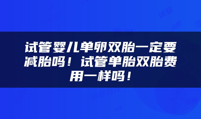 试管婴儿单卵双胎一定要减胎吗！试管单胎双胎费用一样吗！