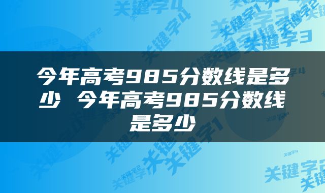 今年高考985分数线是多少 今年高考985分数线是多少