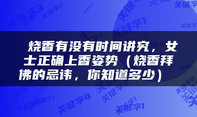  烧香有没有时间讲究，女士正确上香姿势（烧香拜佛的忌讳，你知道多少） 