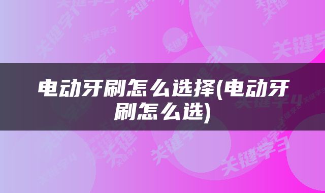 电动牙刷怎么选择(电动牙刷怎么选)