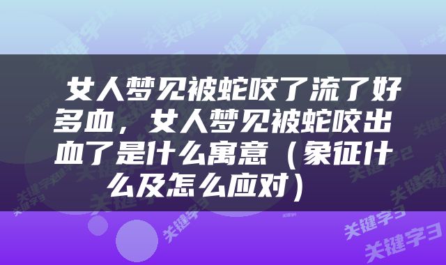  女人梦见被蛇咬了流了好多血，女人梦见被蛇咬出血了是什么寓意（象征什么及怎么应对） 