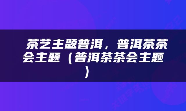  茶艺主题普洱，普洱茶茶会主题（普洱茶茶会主题） 